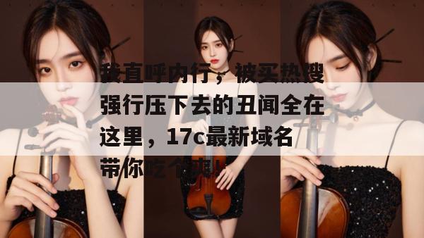 我直呼内行,被买热搜强行压下去的丑闻全在这里,17c最新域名带你吃个爽!