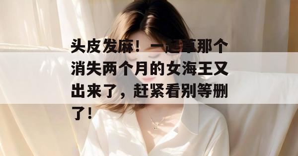 头皮发麻!一起草那个消失两个月的女海王又出来了,赶紧看别等删了!