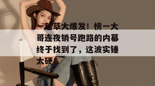 一起草大爆发!榜一大哥连夜销号跑路的内幕终于找到了,这波实锤太硬!