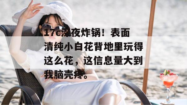17c深夜炸锅!表面清纯小白花背地里玩得这么花,这信息量大到我脑壳疼。