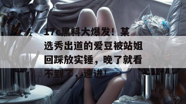 17c黑料大爆发!某选秀出道的爱豆被站姐回踩放实锤,晚了就看不到了,速进!