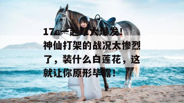 17c一起草大爆发!神仙打架的战况太惨烈了,装什么白莲花,这就让你原形毕露!