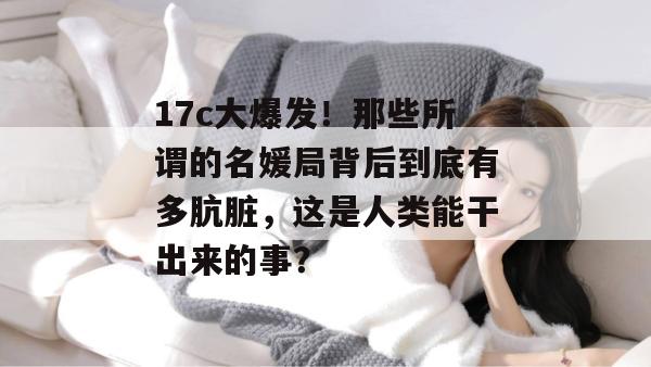 17c大爆发!那些所谓的名媛局背后到底有多肮脏,这是人类能干出来的事?