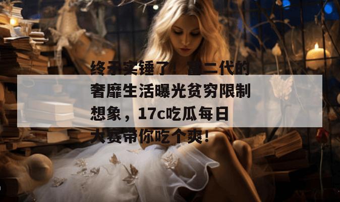 终于实锤了!富二代的奢靡生活曝光贫穷限制想象,17c吃瓜每日大赛带你吃个爽!