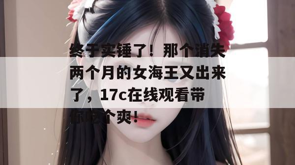 终于实锤了!那个消失两个月的女海王又出来了,17c在线观看带你吃个爽!