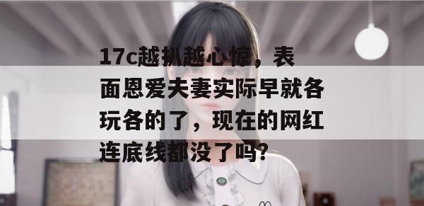 17c越扒越心惊,表面恩爱夫妻实际早就各玩各的了,现在的网红连底线都没了吗?