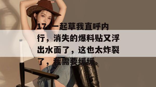 17c一起草我直呼内行,消失的爆料贴又浮出水面了,这也太炸裂了,我需要缓缓。