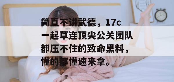 简直不讲武德,17c一起草连顶尖公关团队都压不住的致命黑料,懂的都懂速来拿。