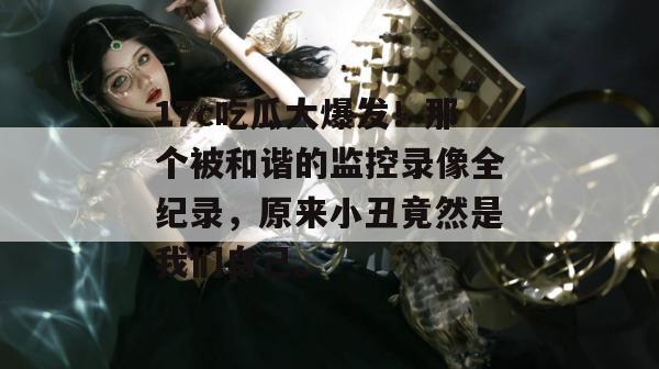 17c吃瓜大爆发！那个被和谐的监控录像全纪录，原来小丑竟然是我们自己。