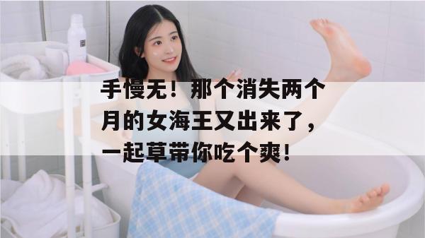 手慢无！那个消失两个月的女海王又出来了，一起草带你吃个爽！