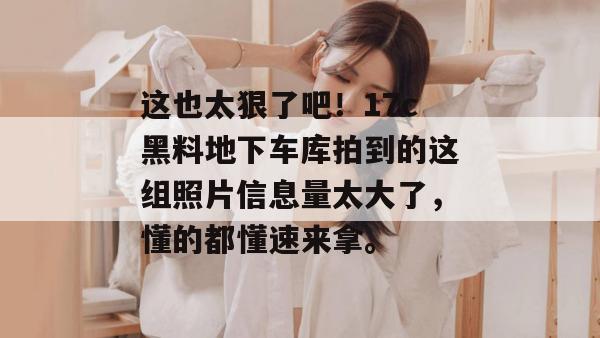 这也太狠了吧！17c黑料地下车库拍到的这组照片信息量太大了，懂的都懂速来拿。