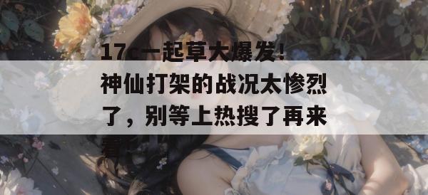 17c一起草大爆发！神仙打架的战况太惨烈了，别等上热搜了再来看！