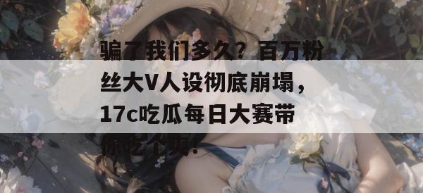 骗了我们多久?百万粉丝大V人设彻底崩塌,17c吃瓜每日大赛带你吃个爽!