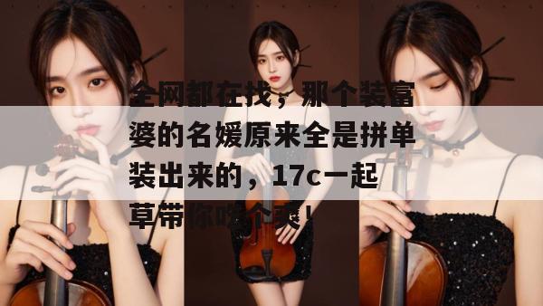 全网都在找,那个装富婆的名媛原来全是拼单装出来的,17c一起草带你吃个爽!