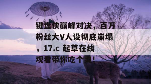 键盘侠巅峰对决,百万粉丝大V人设彻底崩塌,17.c 起草在线观看带你吃个爽!